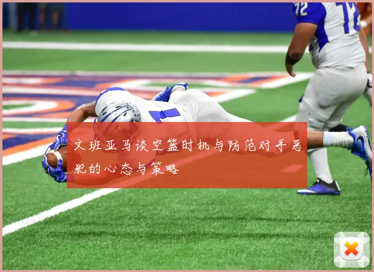 文班亚马谈空篮时机与防范对手恶犯的心态与策略