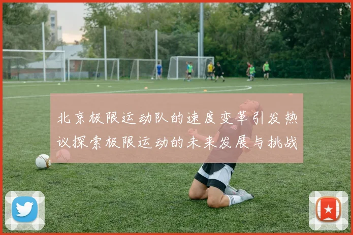 北京极限运动队的速度变革引发热议探索极限运动的未来发展与挑战