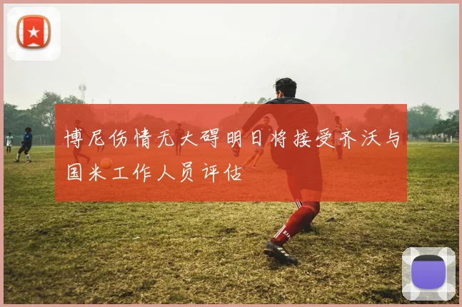 博尼伤情无大碍明日将接受齐沃与国米工作人员评估