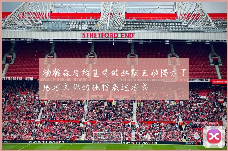 杨瀚森与约基奇的幽默互动揭示了地方文化的独特表达方式