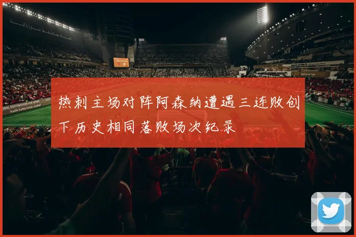 热刺主场对阵阿森纳遭遇三连败创下历史相同落败场次纪录