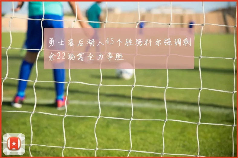 勇士落后湖人45个胜场科尔强调剩余22场需全力争胜