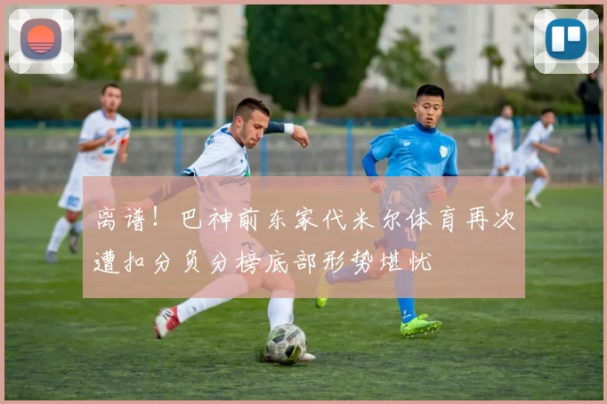 离谱！巴神前东家代米尔体育再次遭扣分负分榜底部形势堪忧