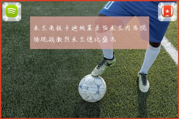 米兰老板卡迪纳莱亲临米兰内洛现场观战激烈米兰德比盛况