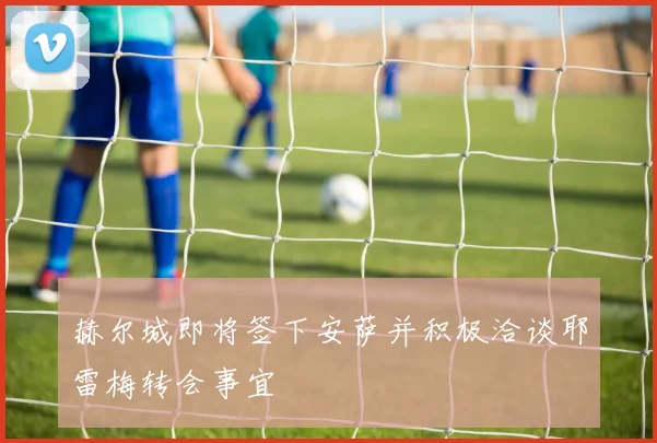 赫尔城即将签下安萨并积极洽谈耶雷梅转会事宜
