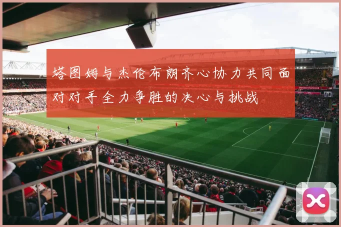 塔图姆与杰伦布朗齐心协力共同面对对手全力争胜的决心与挑战