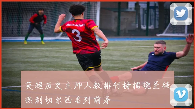 英超历史主帅人数排行榜揭晓圣徒热刺切尔西名列前茅