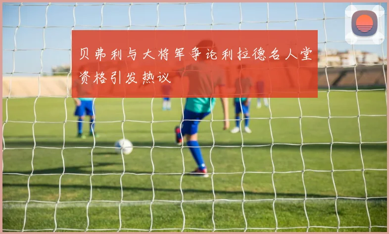 贝弗利与大将军争论利拉德名人堂资格引发热议