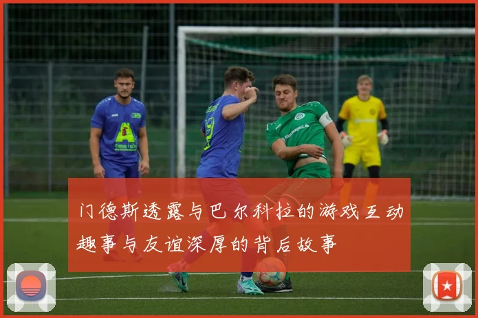 门德斯透露与巴尔科拉的游戏互动趣事与友谊深厚的背后故事