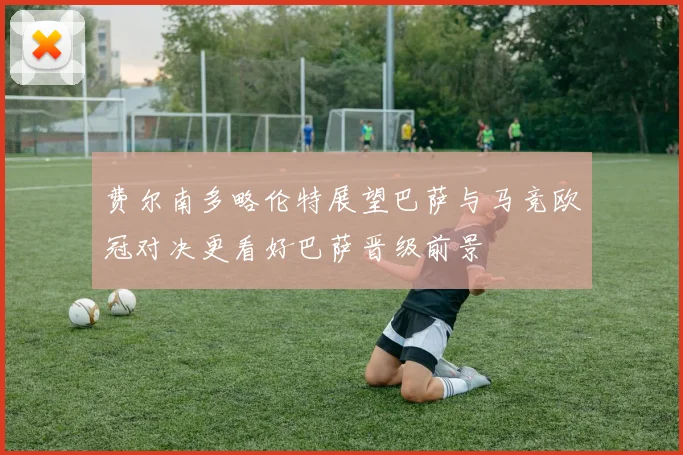 费尔南多略伦特展望巴萨与马竞欧冠对决更看好巴萨晋级前景