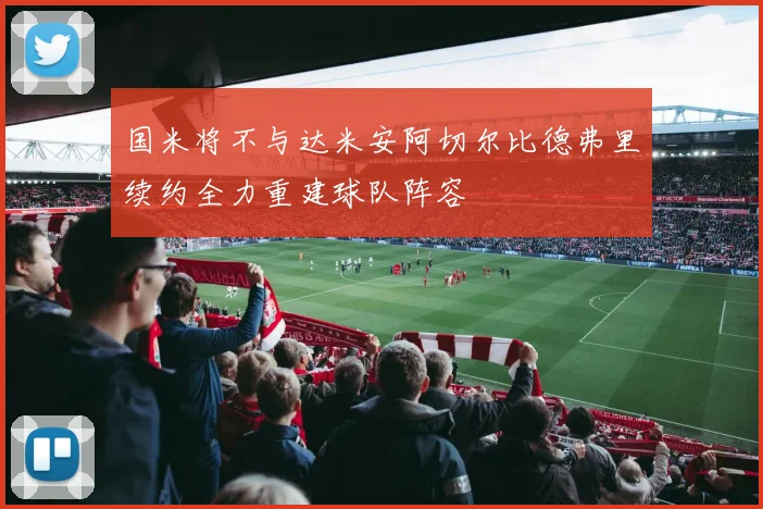 国米将不与达米安阿切尔比德弗里续约全力重建球队阵容
