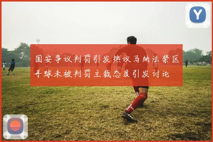国安争议判罚引发热议马纳法禁区手球未被判罚主裁态度引发讨论