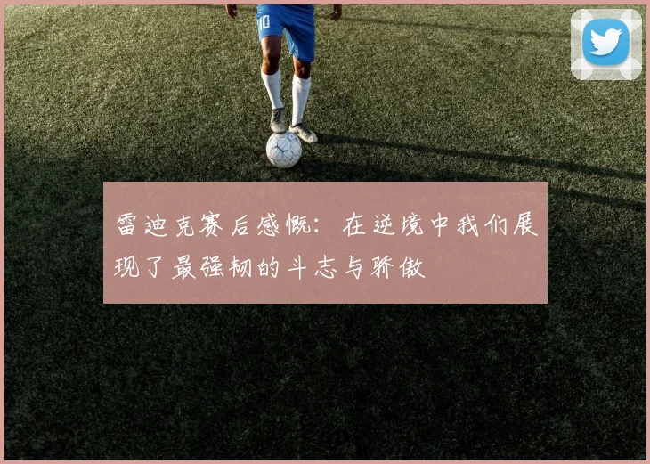 雷迪克赛后感慨：在逆境中我们展现了最强韧的斗志与骄傲