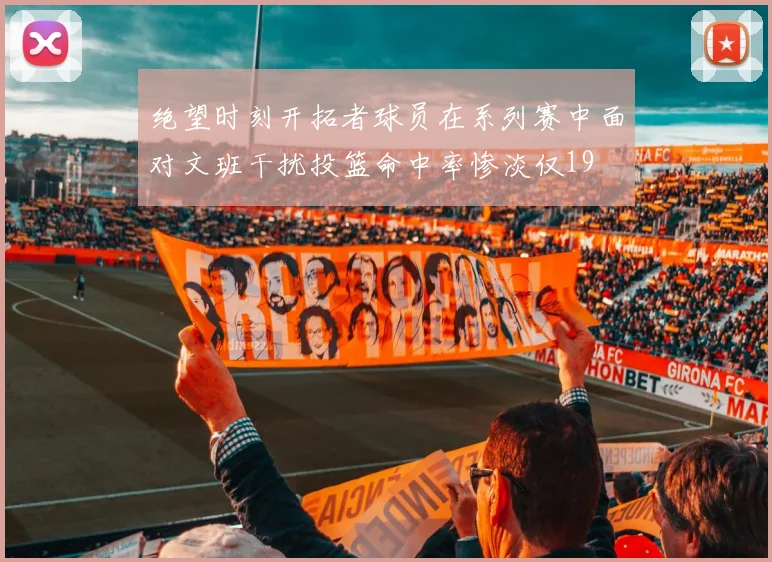 绝望时刻开拓者球员在系列赛中面对文班干扰投篮命中率惨淡仅19