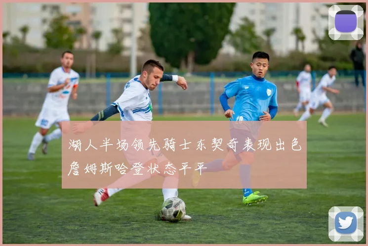 湖人半场领先骑士东契奇表现出色詹姆斯哈登状态平平