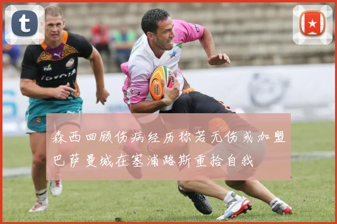森西回顾伤病经历称若无伤或加盟巴萨曼城在塞浦路斯重拾自我