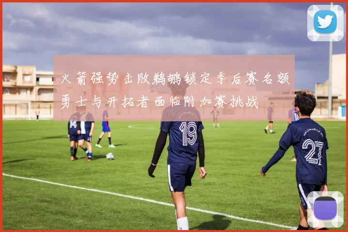 火箭强势击败鹈鹕锁定季后赛名额勇士与开拓者面临附加赛挑战