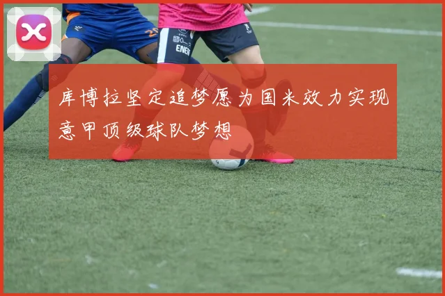 库博拉坚定追梦愿为国米效力实现意甲顶级球队梦想