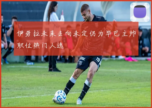 伊劳拉未来去向未定仍为毕巴主帅职位热门人选