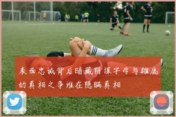 表面忠诚背后暗藏阴谋字母与雄鹿的真相之争谁在隐瞒真相