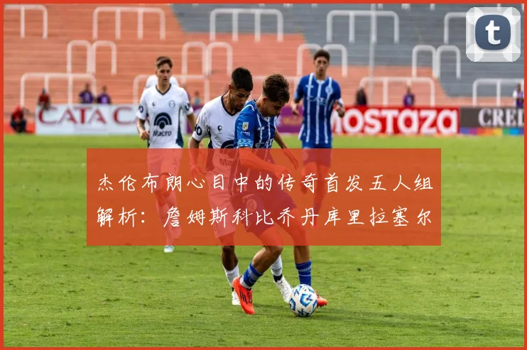杰伦布朗心目中的传奇首发五人组解析：詹姆斯科比乔丹库里拉塞尔