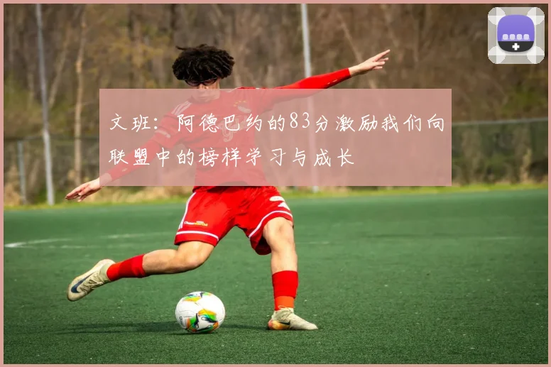 文班：阿德巴约的83分激励我们向联盟中的榜样学习与成长