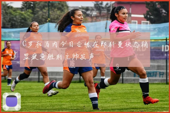 C罗和马内今日合练在即科曼状态稍显疲惫胜利主帅发声