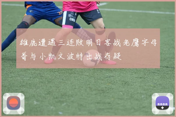 雄鹿遭遇三连败明日客战老鹰字母哥与小凯文波特出战存疑