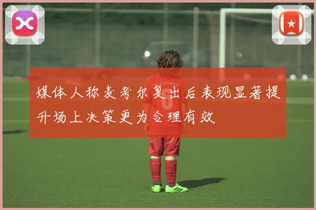 媒体人称麦考尔复出后表现显著提升场上决策更为合理有效