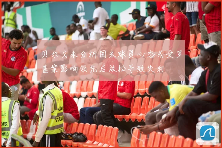 贝尔戈米分析国米球员心态或受罗基案影响领先后放松导致失利