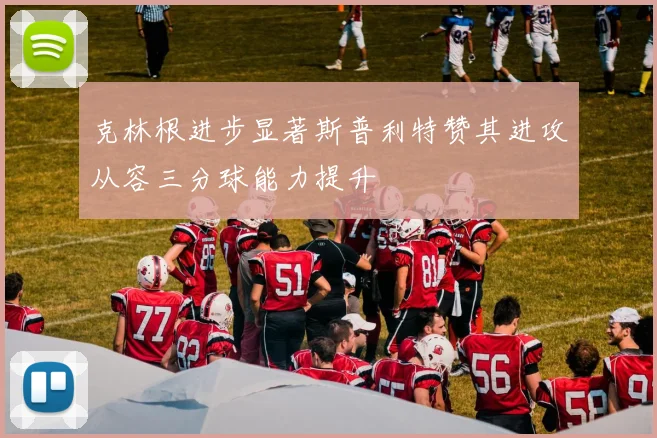 克林根进步显著斯普利特赞其进攻从容三分球能力提升