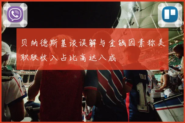 贝纳德斯基谈误解与金钱因素称美职联收入占比高达八成