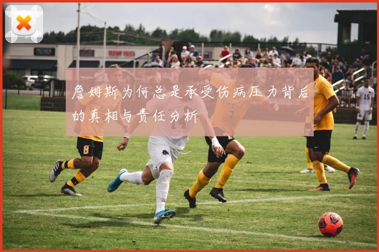 詹姆斯为何总是承受伤病压力背后的真相与责任分析