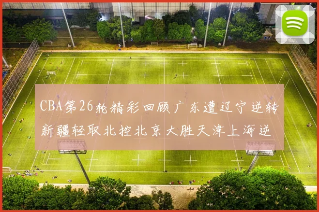 CBA第26轮精彩回顾广东遭辽宁逆转新疆轻取北控北京大胜天津上海逆转青岛展现实力