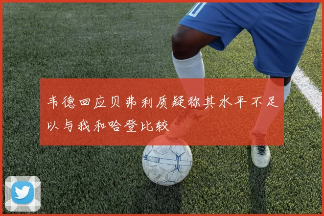韦德回应贝弗利质疑称其水平不足以与我和哈登比较