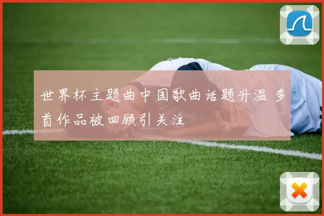 世界杯主题曲中国歌曲话题升温 多首作品被回顾引关注