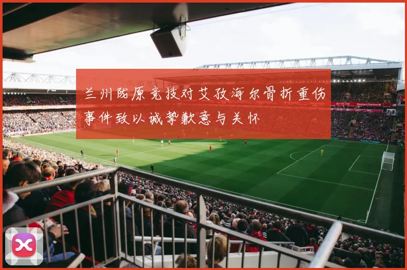 兰州陇原竞技对艾孜海尔骨折重伤事件致以诚挚歉意与关怀