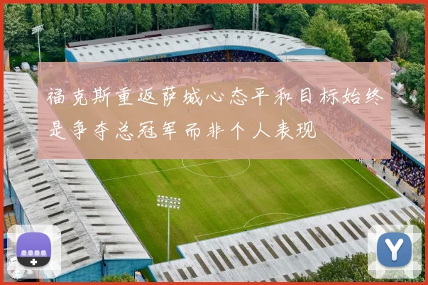 福克斯重返萨城心态平和目标始终是争夺总冠军而非个人表现