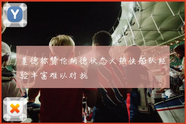 基德称赞伦纳德状态火热快船队经验丰富难以对抗