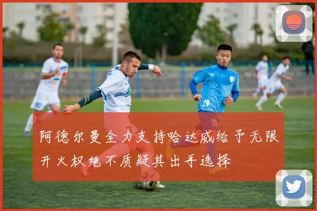 阿德尔曼全力支持哈达威给予无限开火权绝不质疑其出手选择