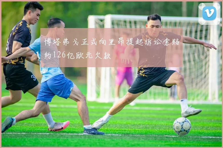 博塔弗戈正式向里昂提起诉讼索赔约126亿欧元欠款