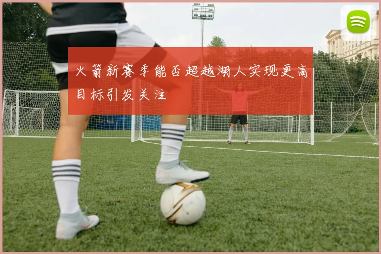 火箭新赛季能否超越湖人实现更高目标引发关注