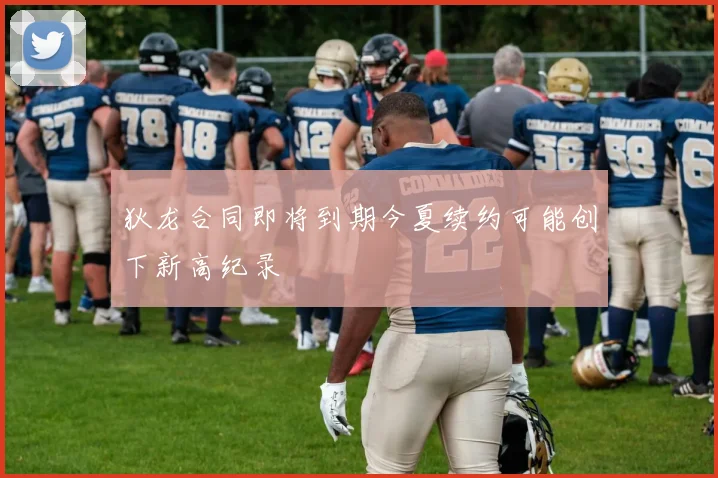 狄龙合同即将到期今夏续约可能创下新高纪录