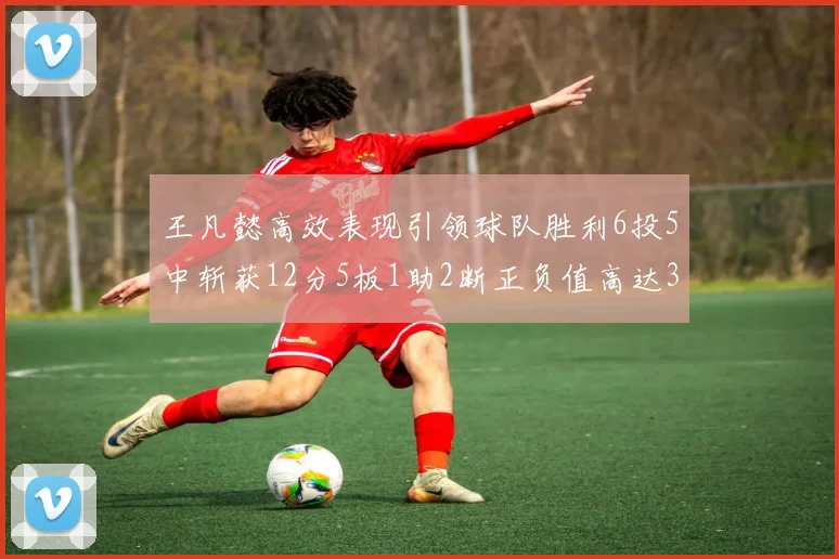 王凡懿高效表现引领球队胜利6投5中斩获12分5板1助2断正负值高达32