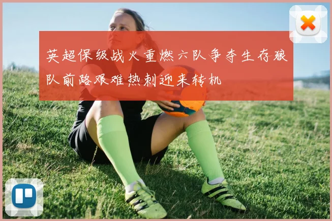 英超保级战火重燃六队争夺生存狼队前路艰难热刺迎来转机