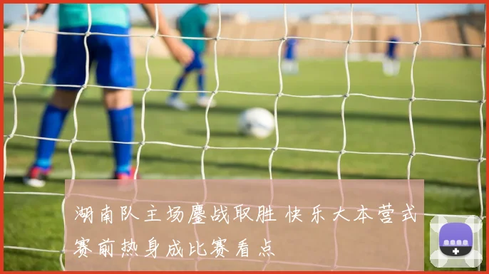 湖南队主场鏖战取胜 快乐大本营式赛前热身成比赛看点