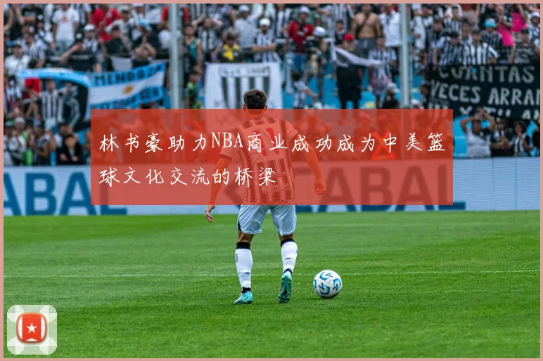 林书豪助力NBA商业成功成为中美篮球文化交流的桥梁