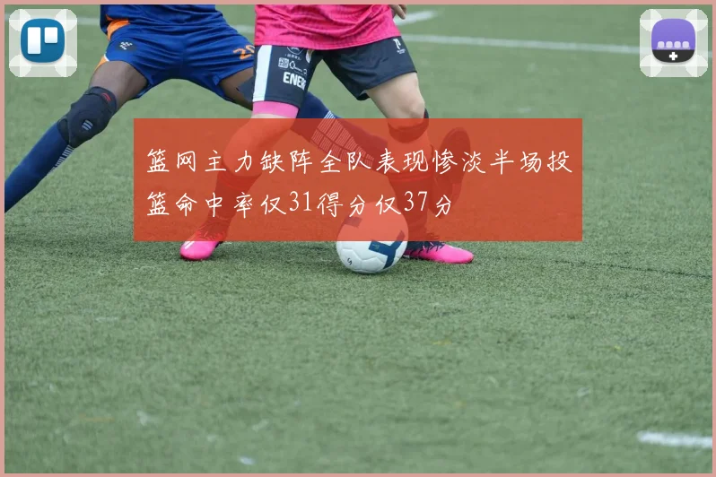 篮网主力缺阵全队表现惨淡半场投篮命中率仅31得分仅37分