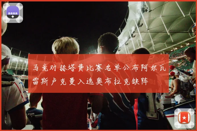 马竞对赫塔费比赛名单公布阿尔瓦雷斯卢克曼入选奥布拉克缺阵