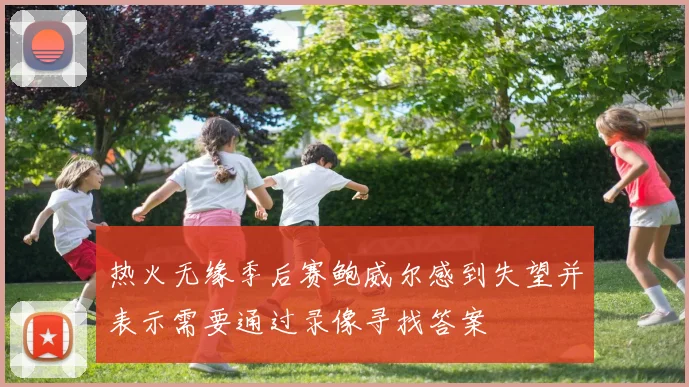 热火无缘季后赛鲍威尔感到失望并表示需要通过录像寻找答案